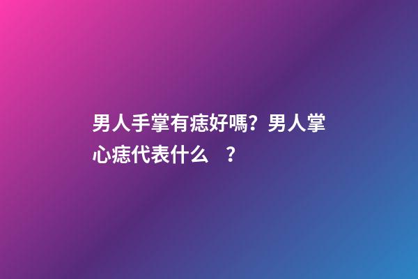 男人手掌有痣好嗎？男人掌心痣代表什么？